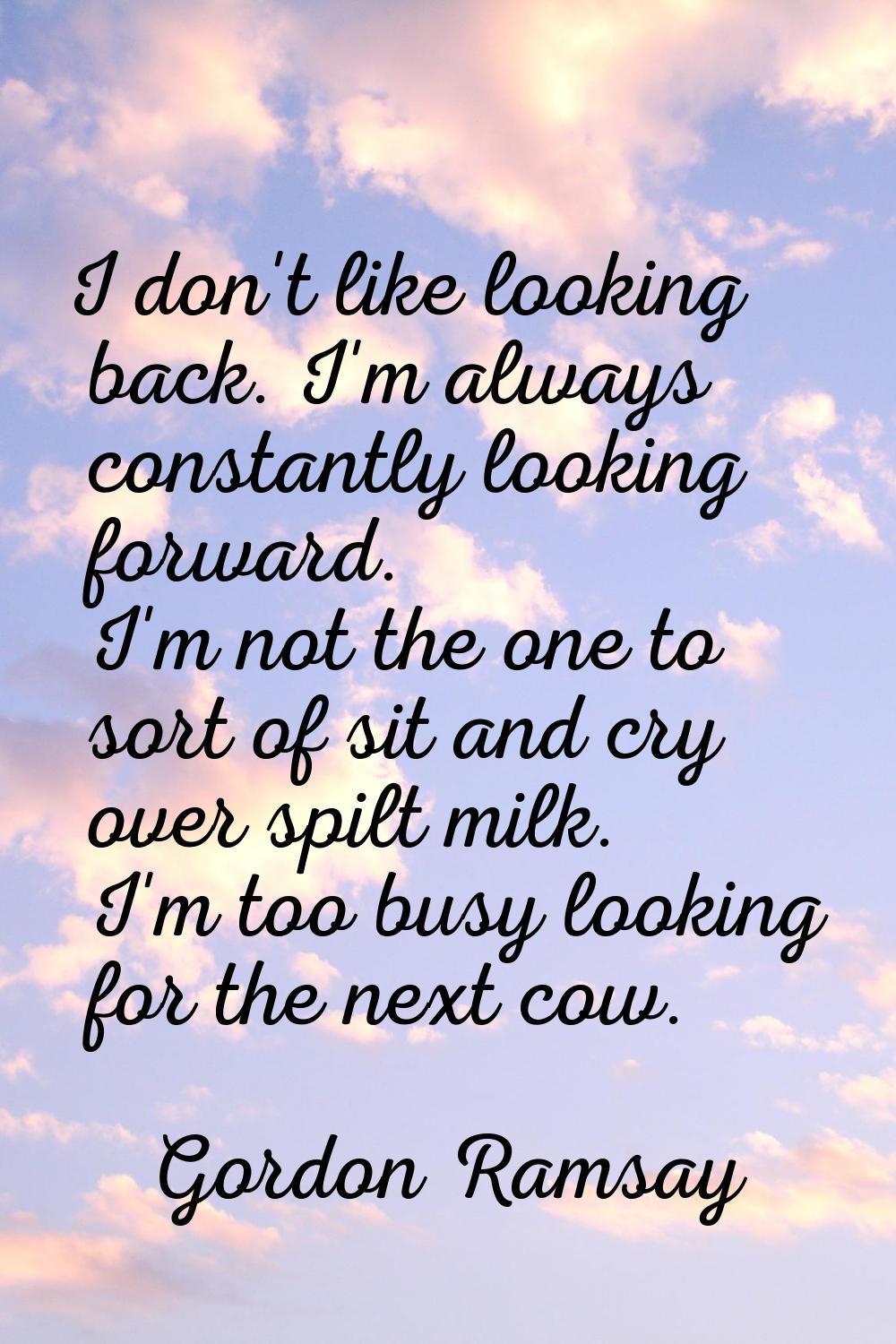 I don't like looking back. I'm always constantly looking forward. I'm not the one to sort of sit an