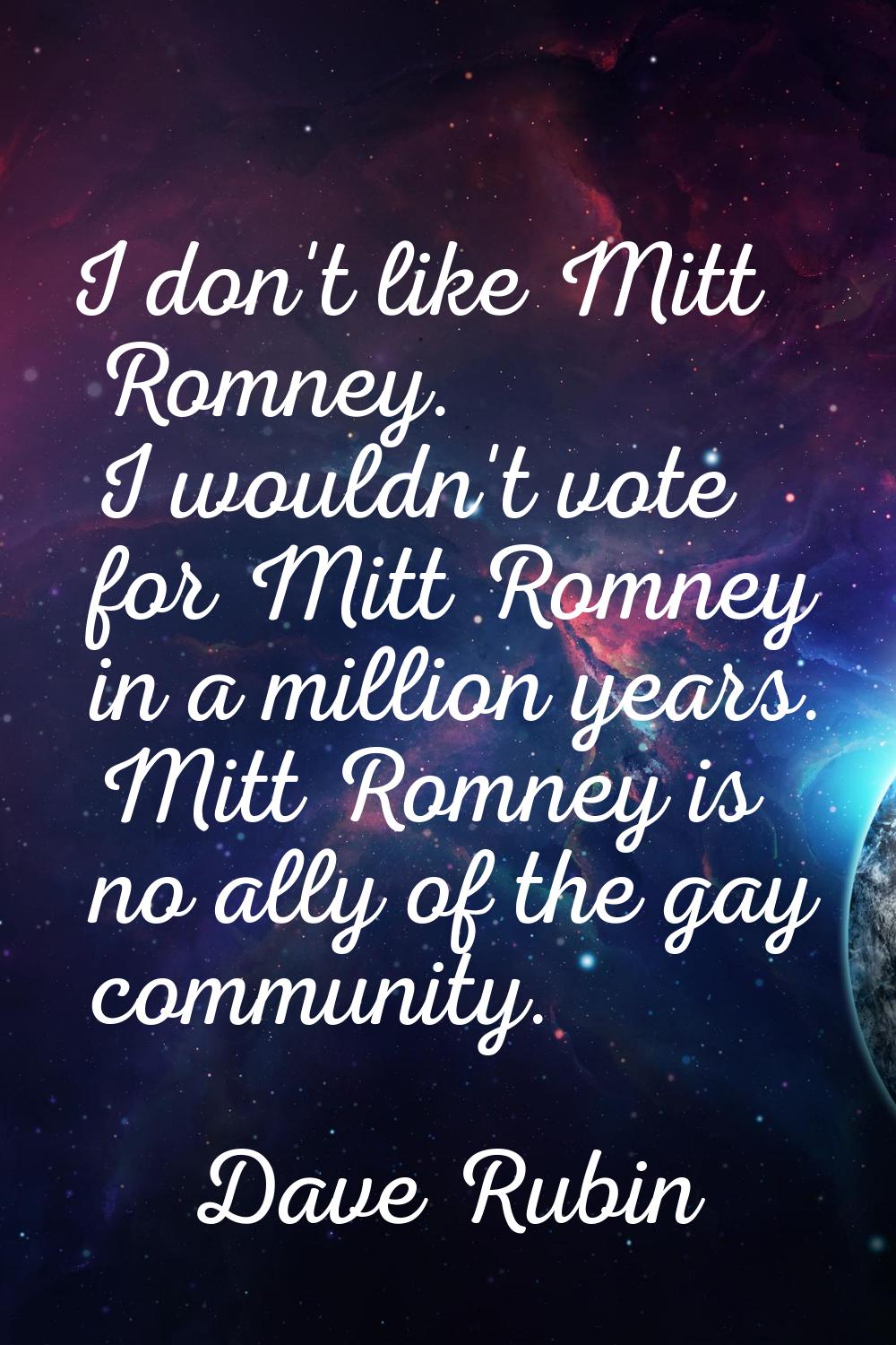 I don't like Mitt Romney. I wouldn't vote for Mitt Romney in a million years. Mitt Romney is no all