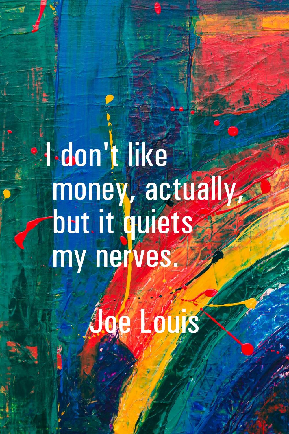 I don't like money, actually, but it quiets my nerves.