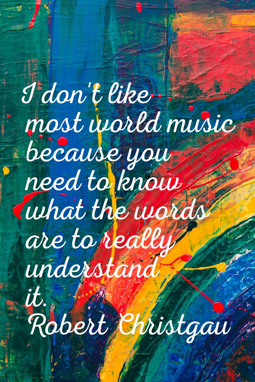 I don't like most world music because you need to know what the words are to really understand it.