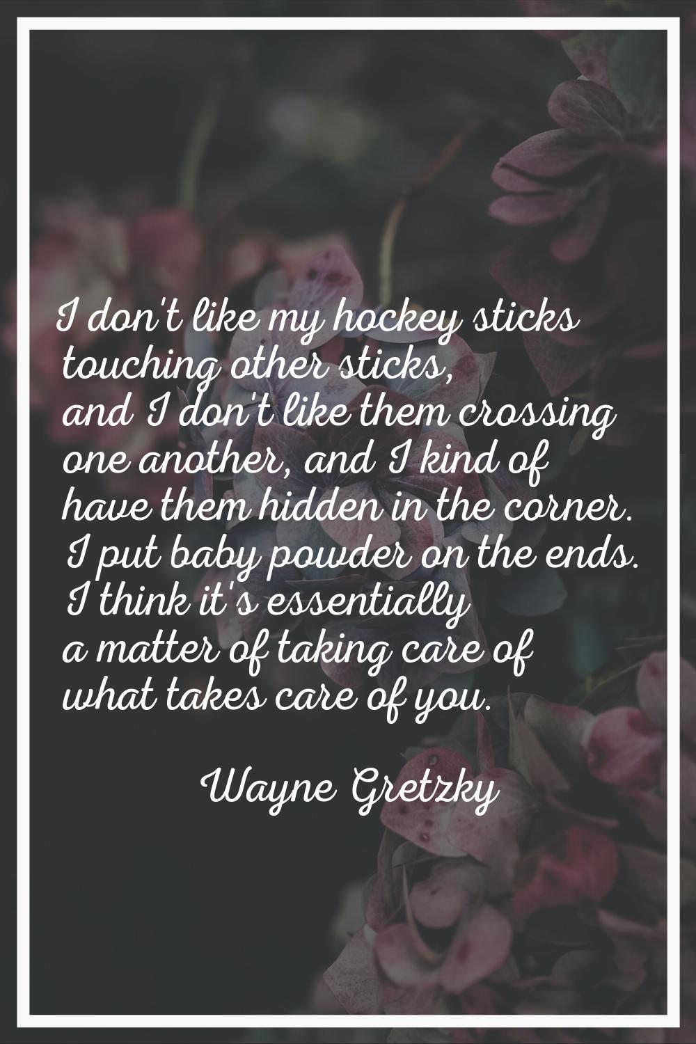 I don't like my hockey sticks touching other sticks, and I don't like them crossing one another, an