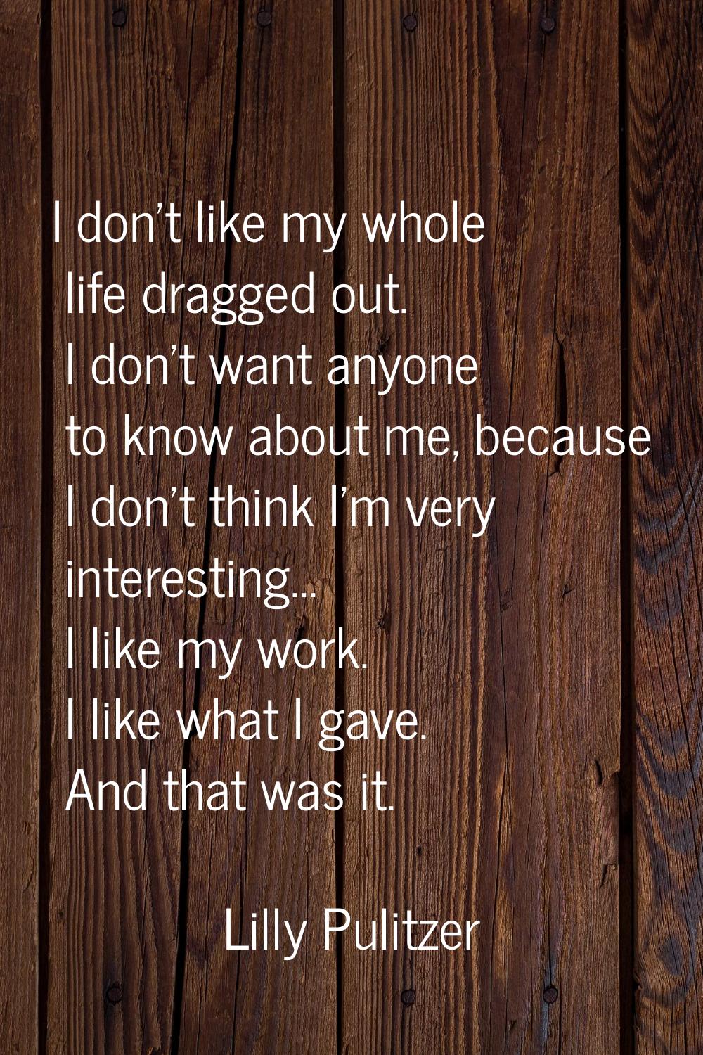 I don't like my whole life dragged out. I don't want anyone to know about me, because I don't think