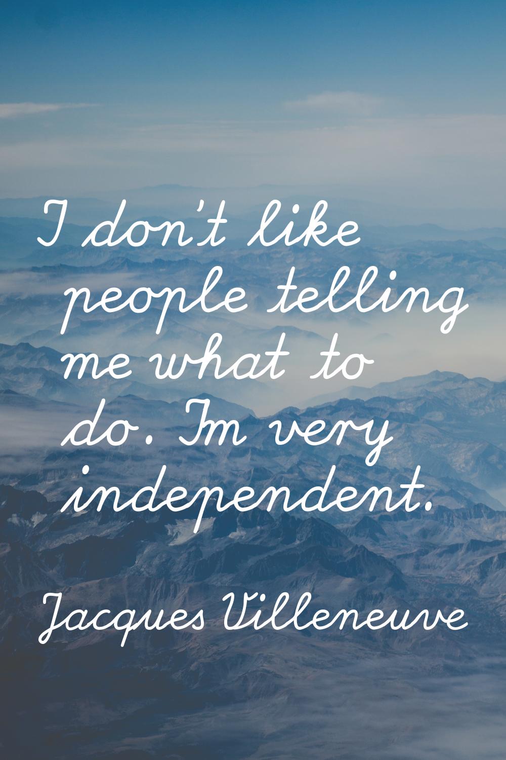 I don't like people telling me what to do. I'm very independent.