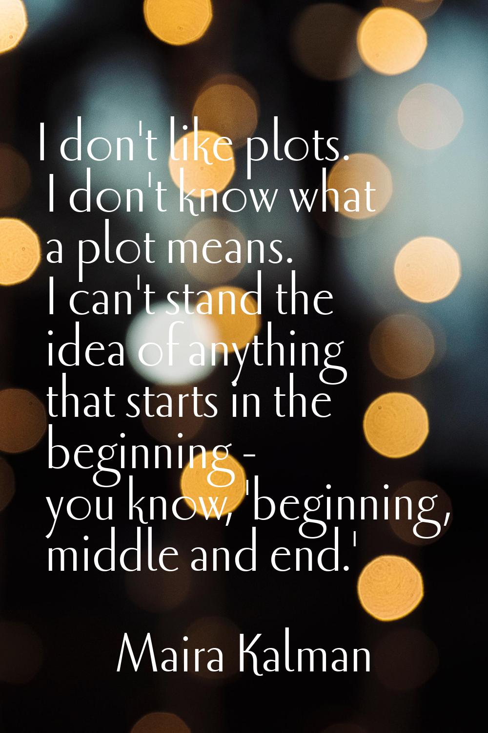 I don't like plots. I don't know what a plot means. I can't stand the idea of anything that starts 