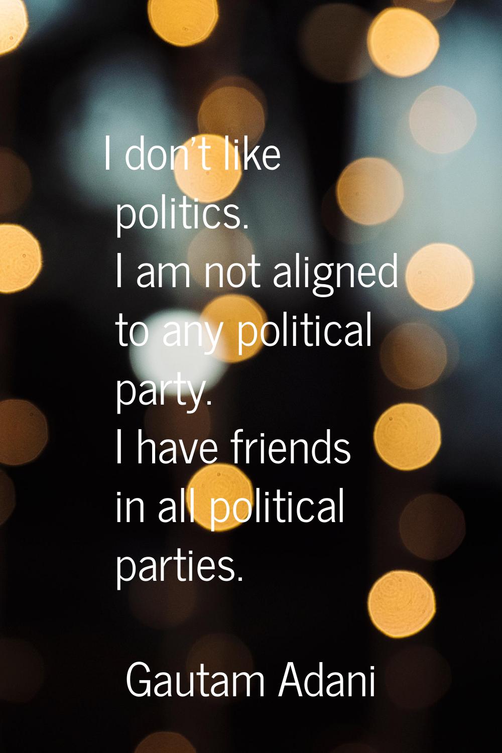I don't like politics. I am not aligned to any political party. I have friends in all political par
