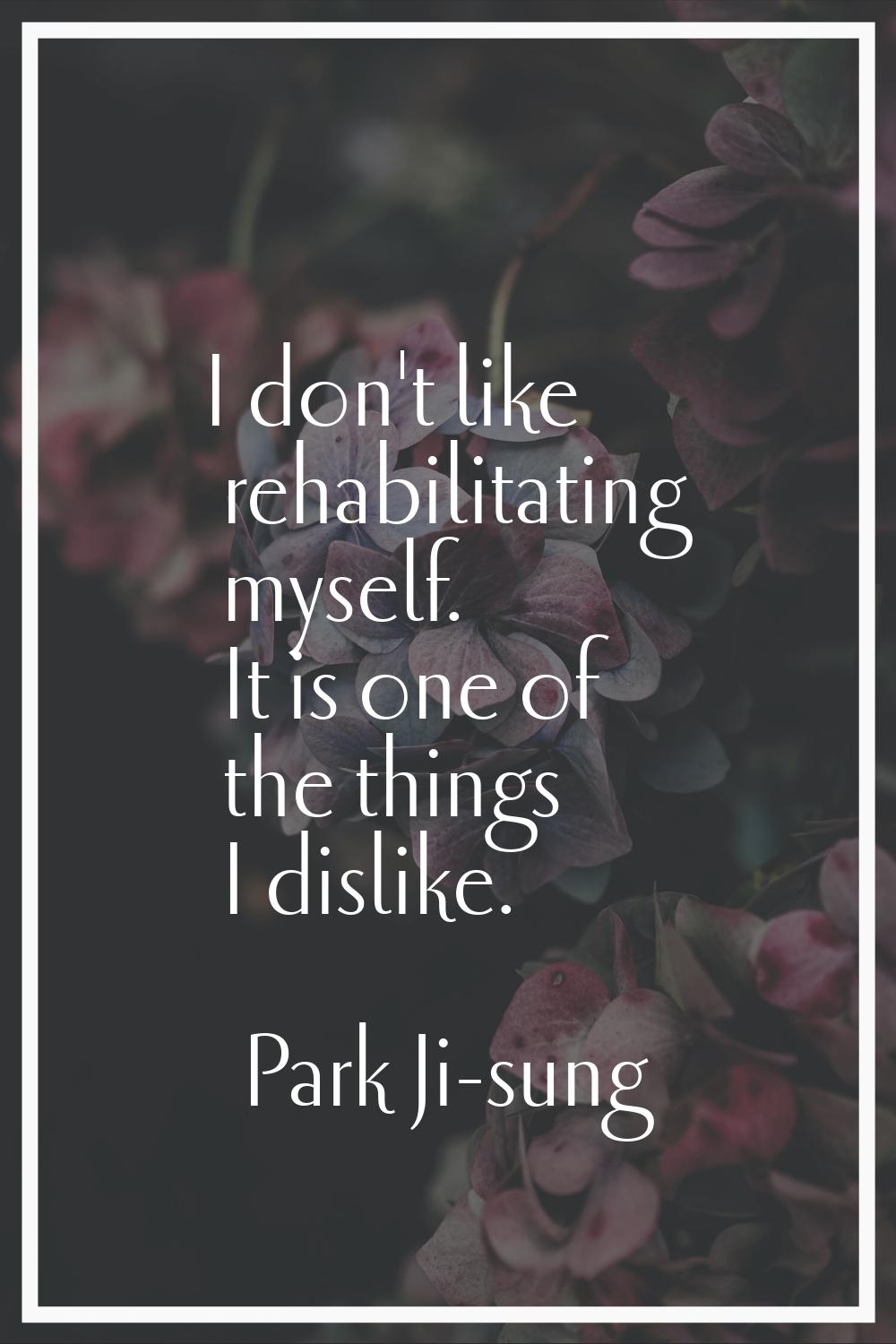 I don't like rehabilitating myself. It is one of the things I dislike.
