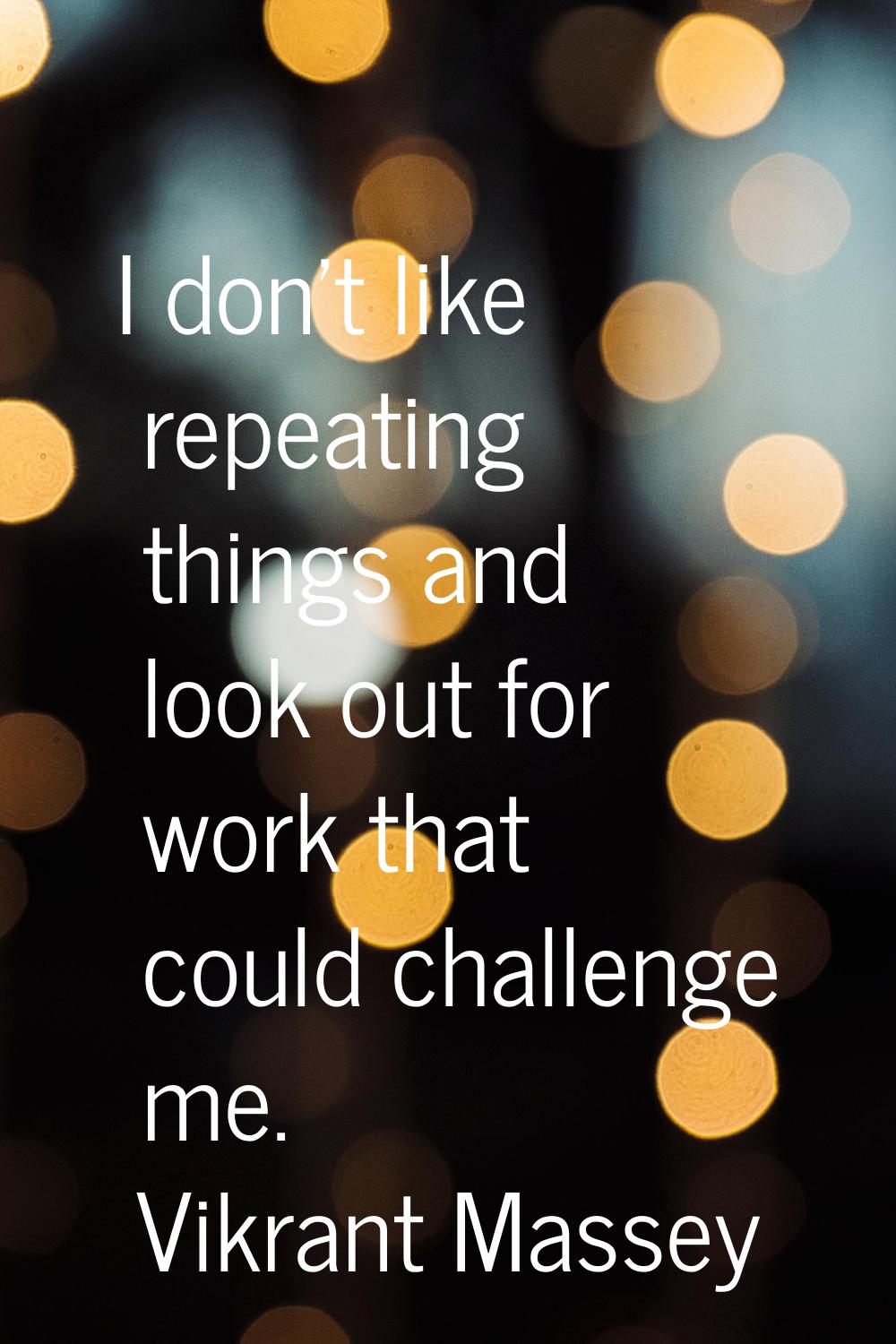 I don't like repeating things and look out for work that could challenge me.