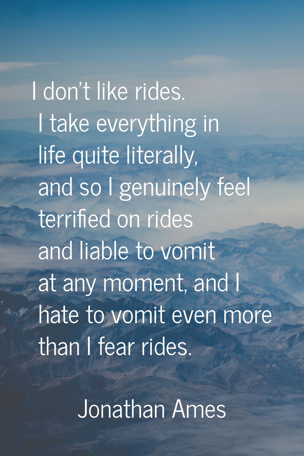 I don't like rides. I take everything in life quite literally, and so I genuinely feel terrified on