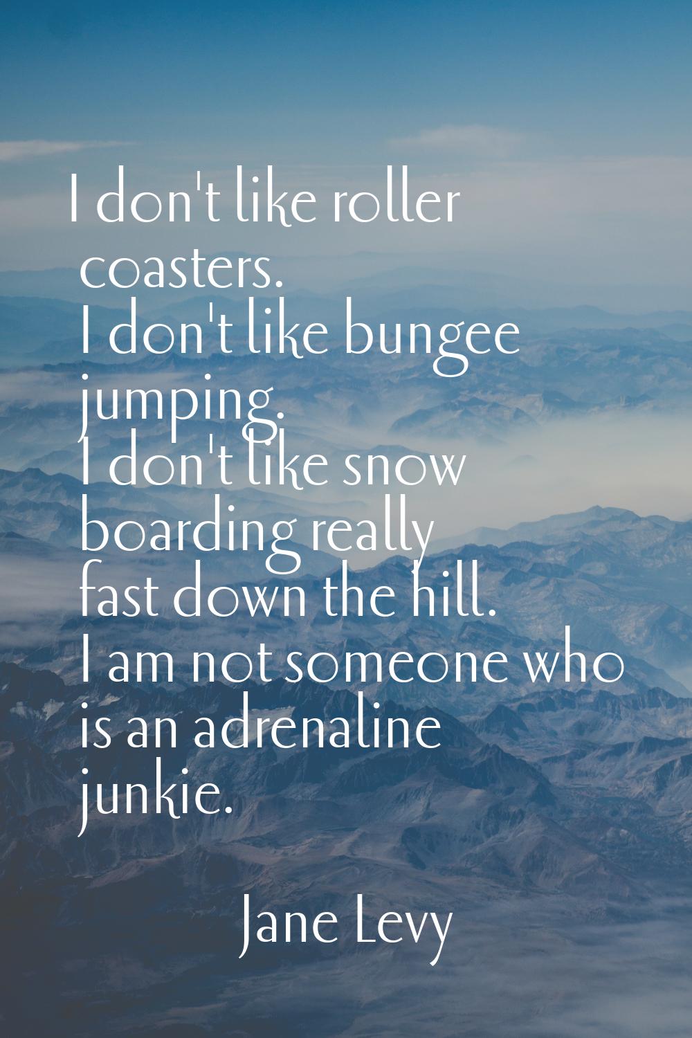 I don't like roller coasters. I don't like bungee jumping. I don't like snow boarding really fast d
