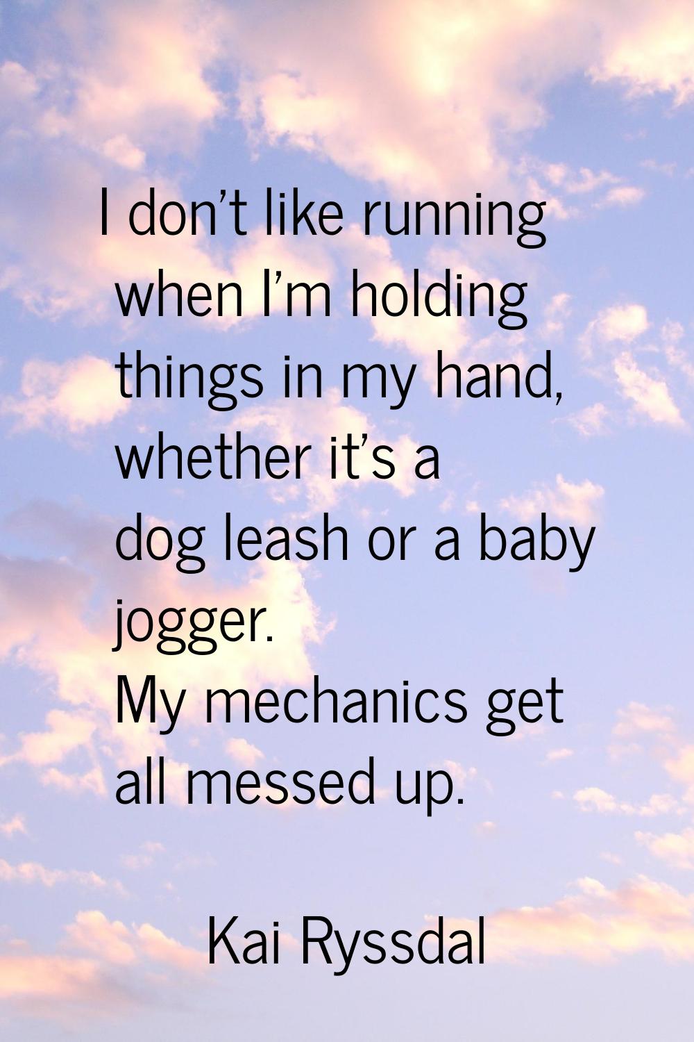 I don't like running when I'm holding things in my hand, whether it's a dog leash or a baby jogger.