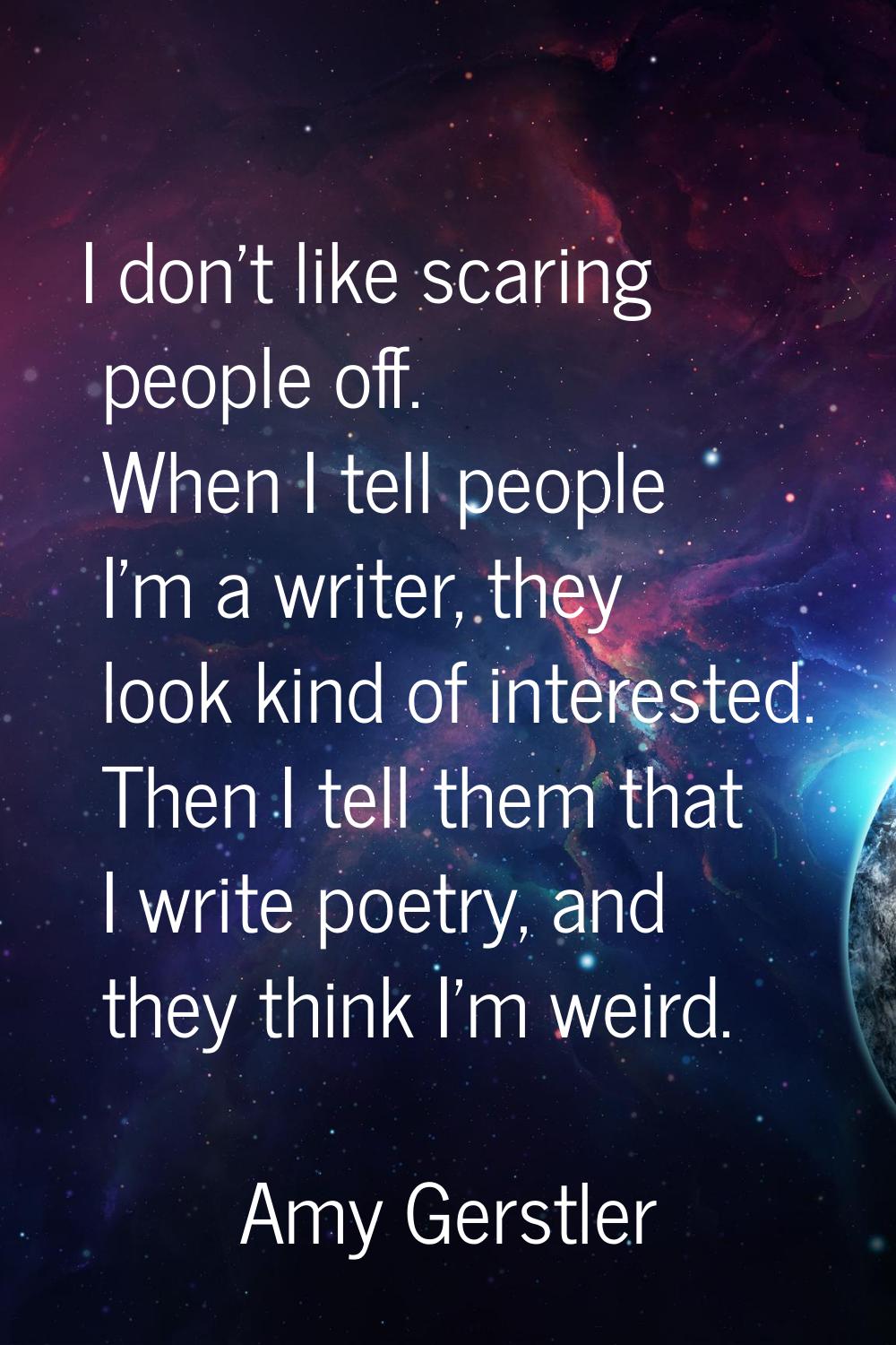 I don't like scaring people off. When I tell people I'm a writer, they look kind of interested. The