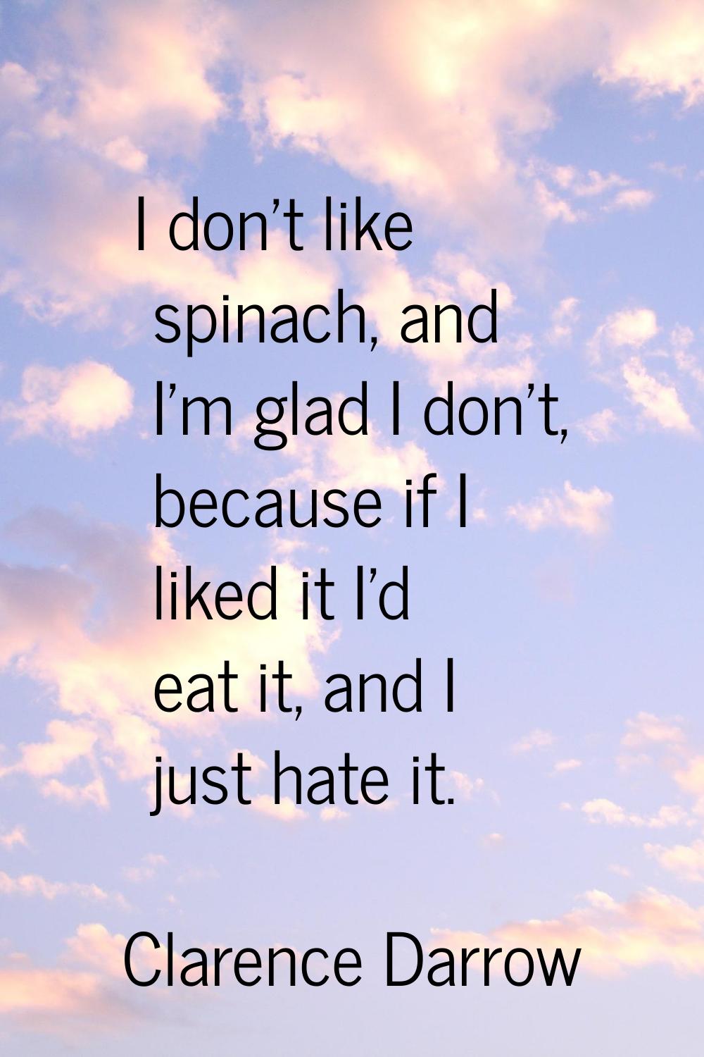 I don't like spinach, and I'm glad I don't, because if I liked it I'd eat it, and I just hate it.