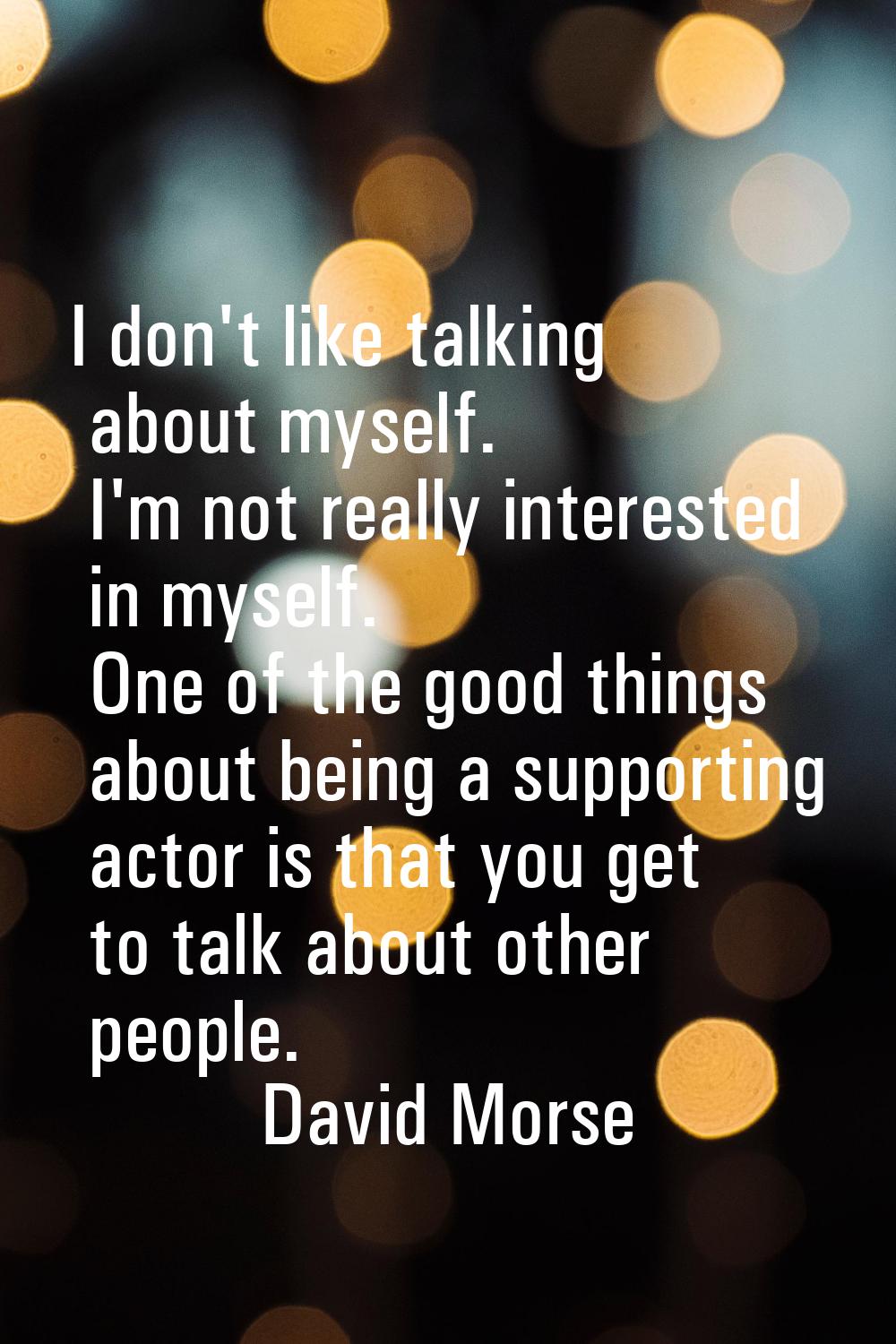 I don't like talking about myself. I'm not really interested in myself. One of the good things abou