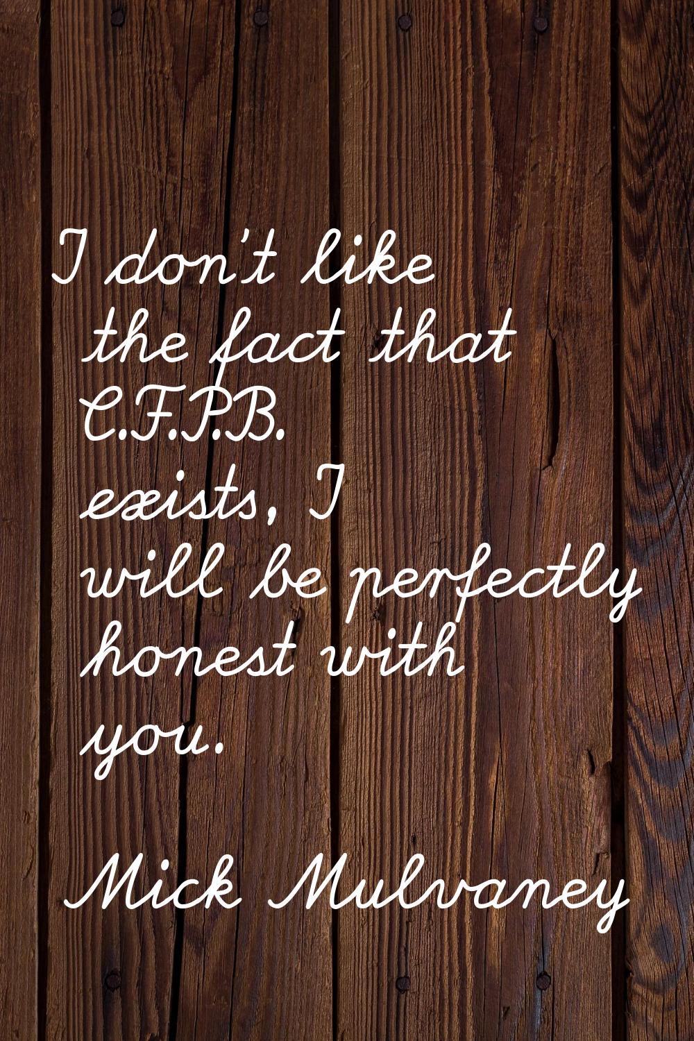 I don't like the fact that C.F.P.B. exists, I will be perfectly honest with you.