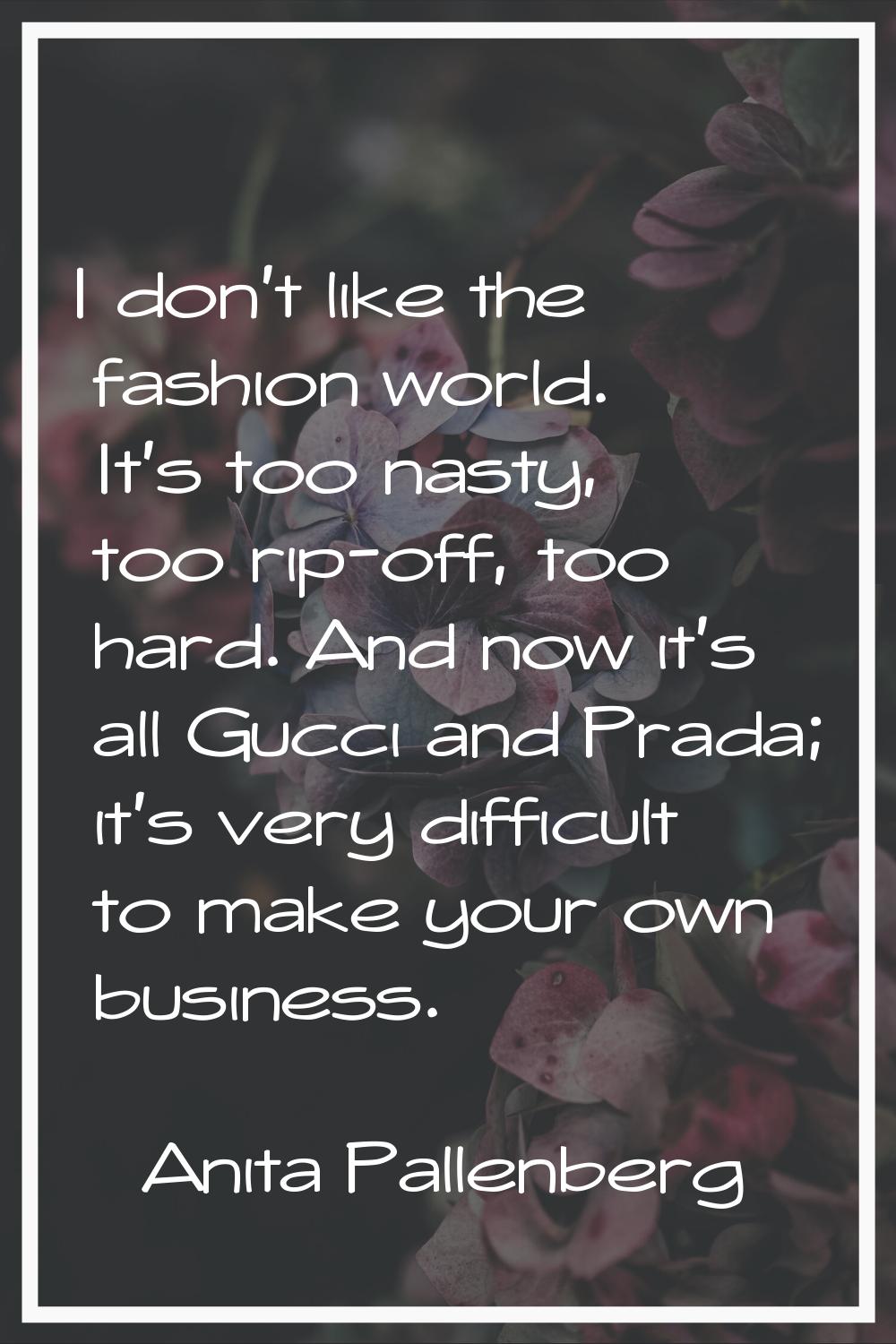 I don't like the fashion world. It's too nasty, too rip-off, too hard. And now it's all Gucci and P