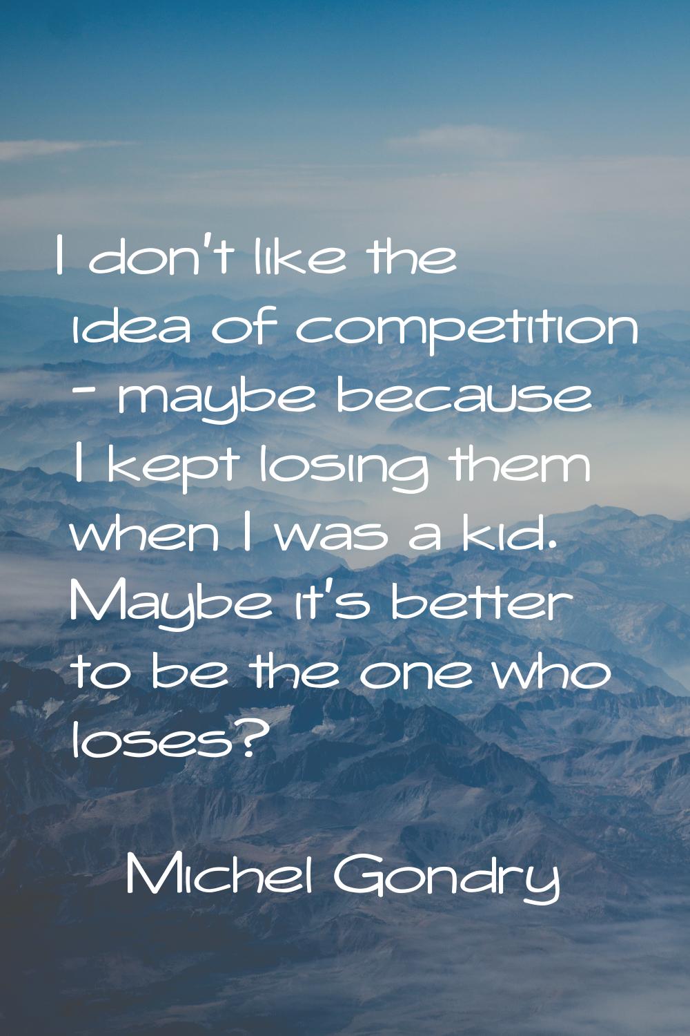 I don't like the idea of competition - maybe because I kept losing them when I was a kid. Maybe it'