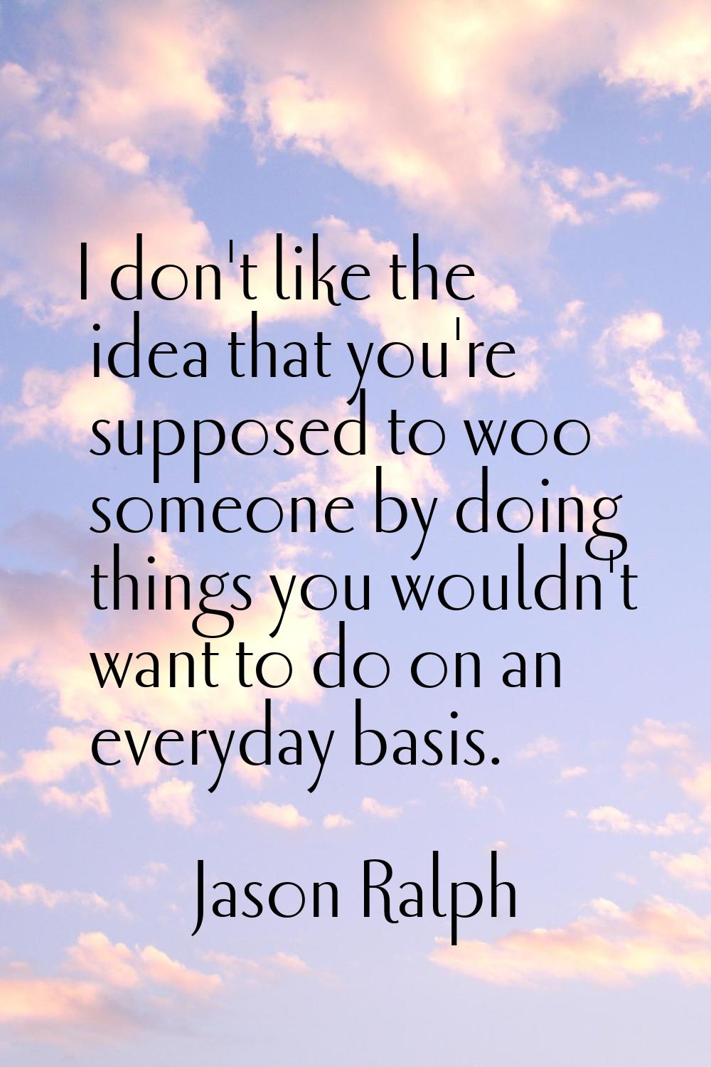 I don't like the idea that you're supposed to woo someone by doing things you wouldn't want to do o