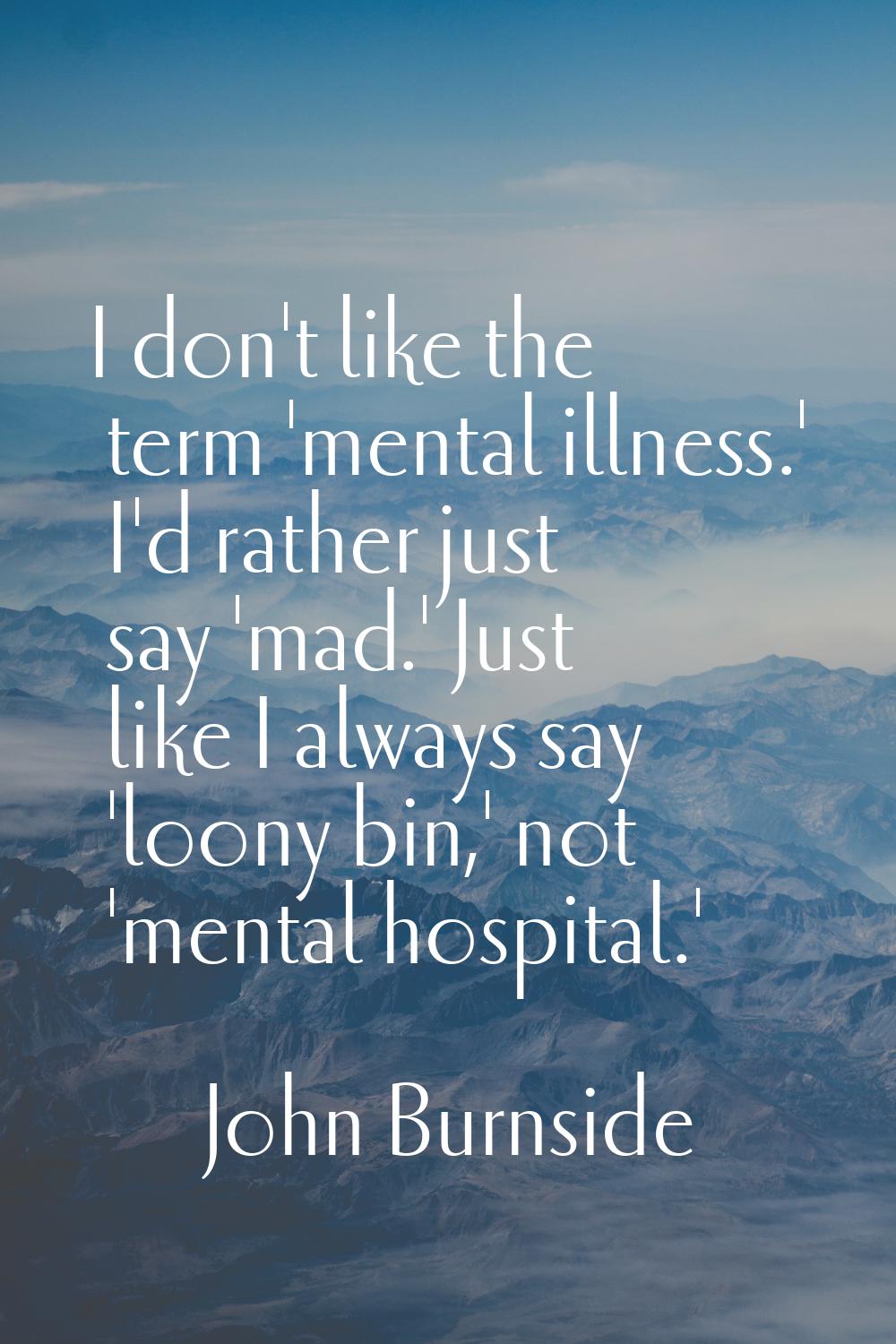 I don't like the term 'mental illness.' I'd rather just say 'mad.' Just like I always say 'loony bi