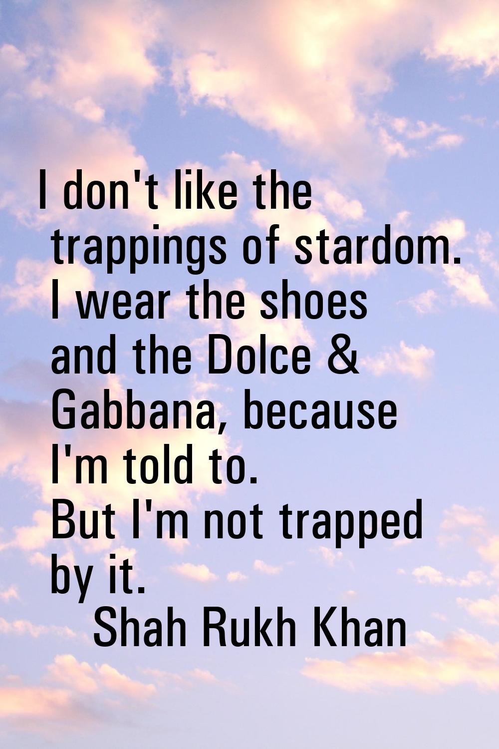I don't like the trappings of stardom. I wear the shoes and the Dolce & Gabbana, because I'm told t