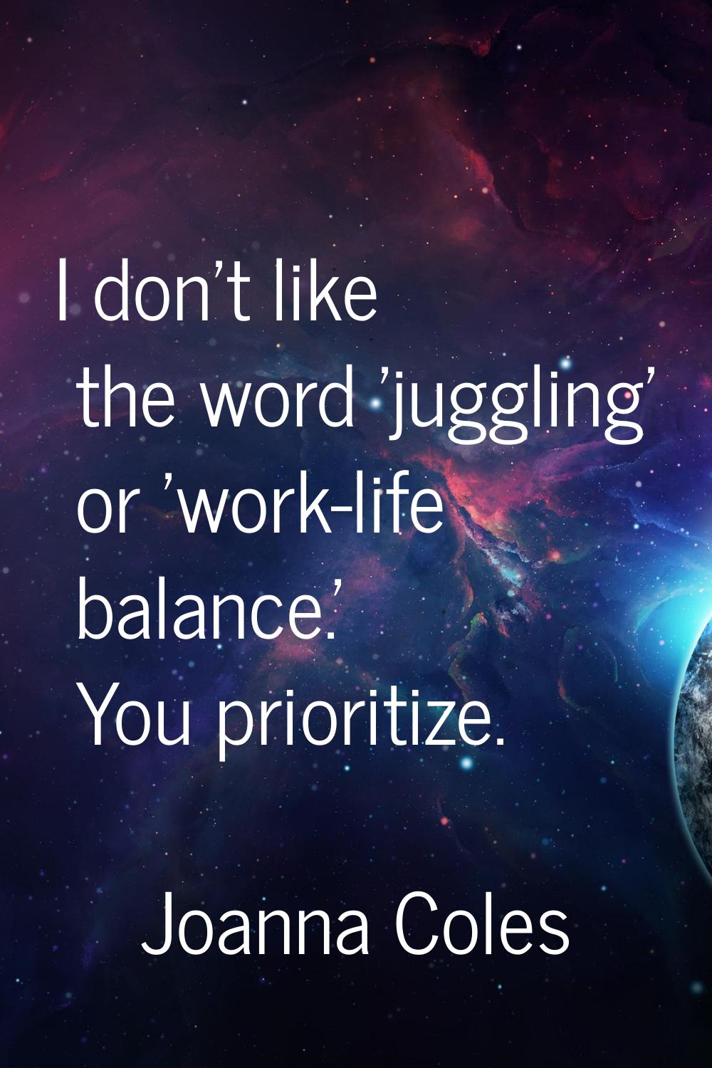 I don't like the word 'juggling' or 'work-life balance.' You prioritize.