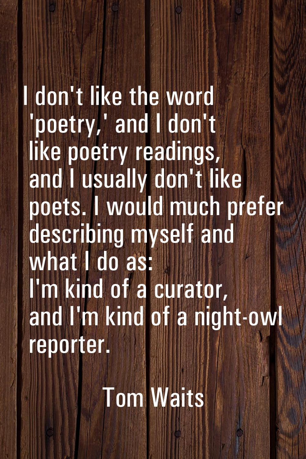 I don't like the word 'poetry,' and I don't like poetry readings, and I usually don't like poets. I