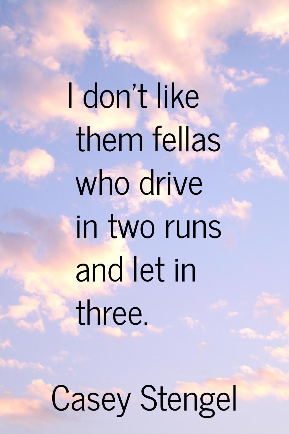 I don't like them fellas who drive in two runs and let in three.