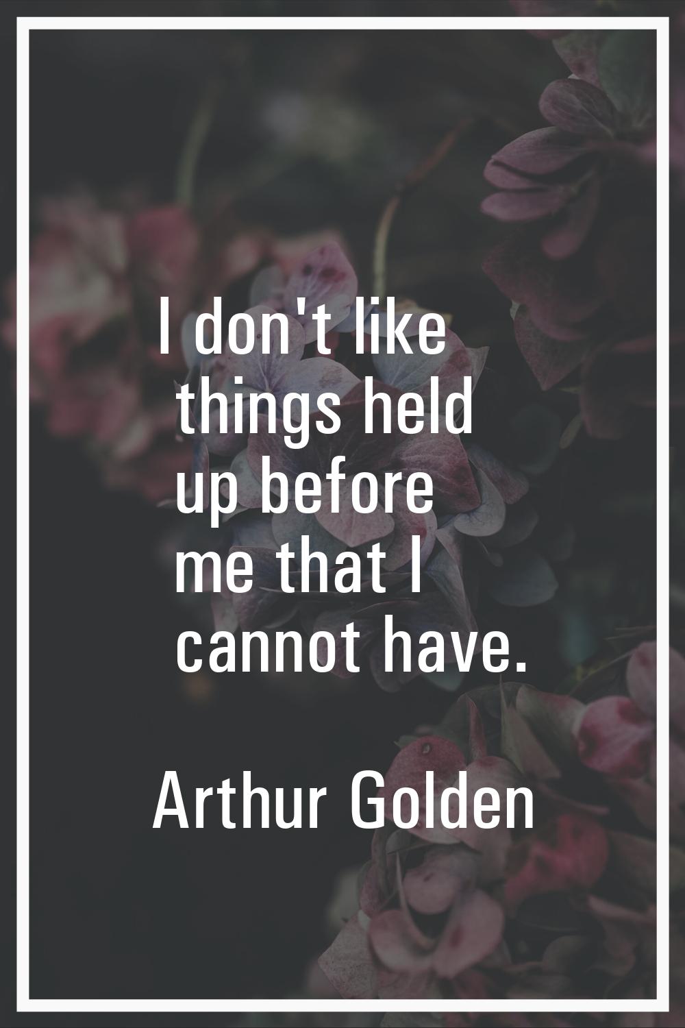 I don't like things held up before me that I cannot have.