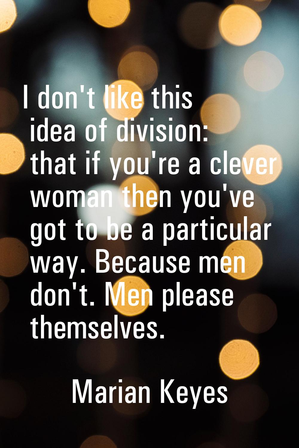 I don't like this idea of division: that if you're a clever woman then you've got to be a particula