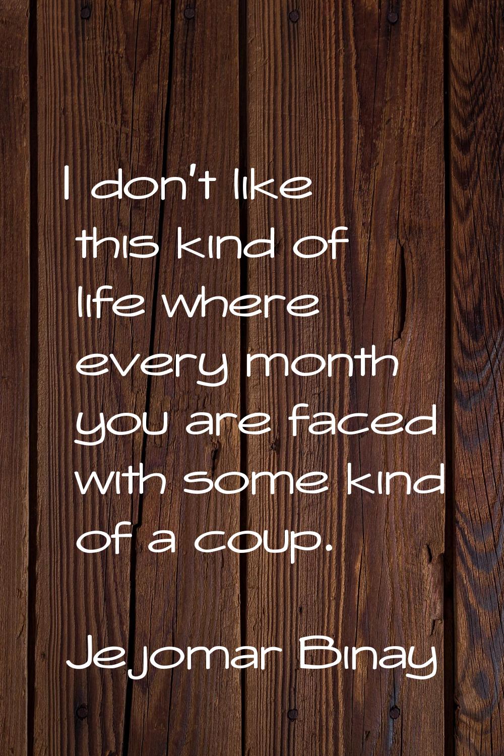 I don't like this kind of life where every month you are faced with some kind of a coup.