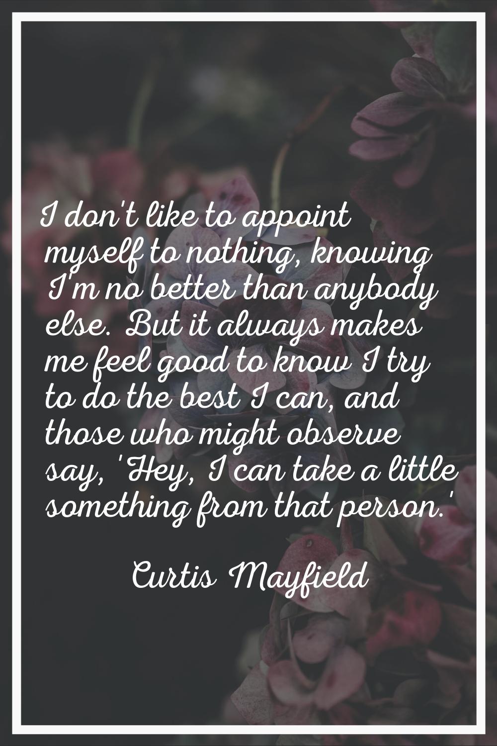 I don't like to appoint myself to nothing, knowing I'm no better than anybody else. But it always m