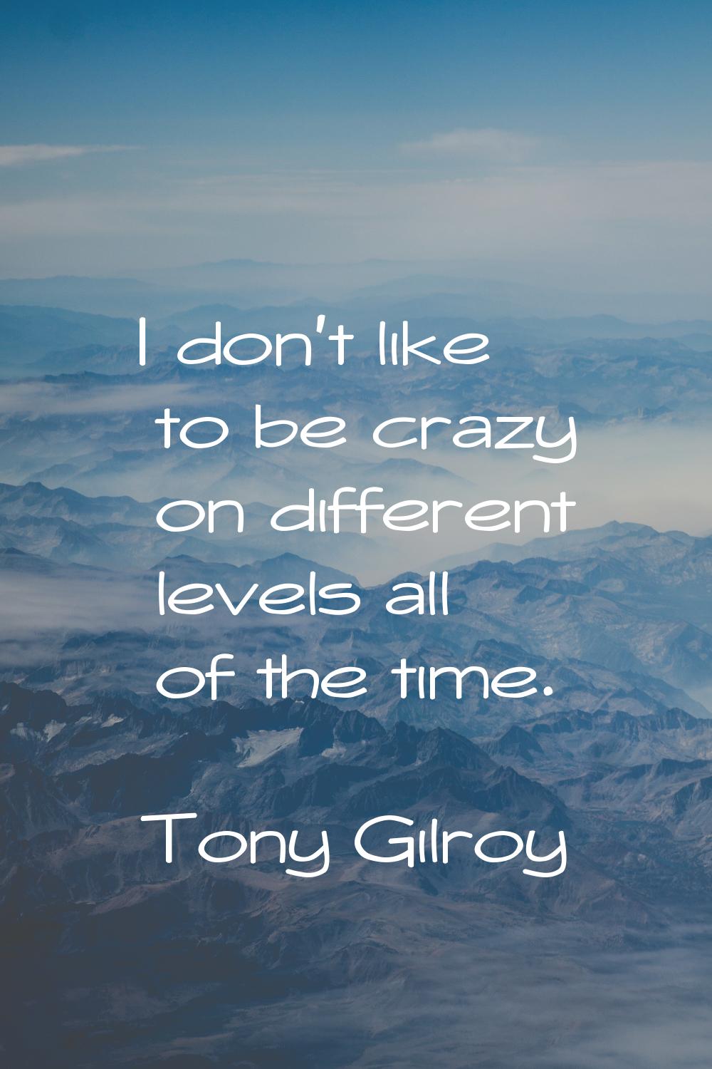 I don't like to be crazy on different levels all of the time.