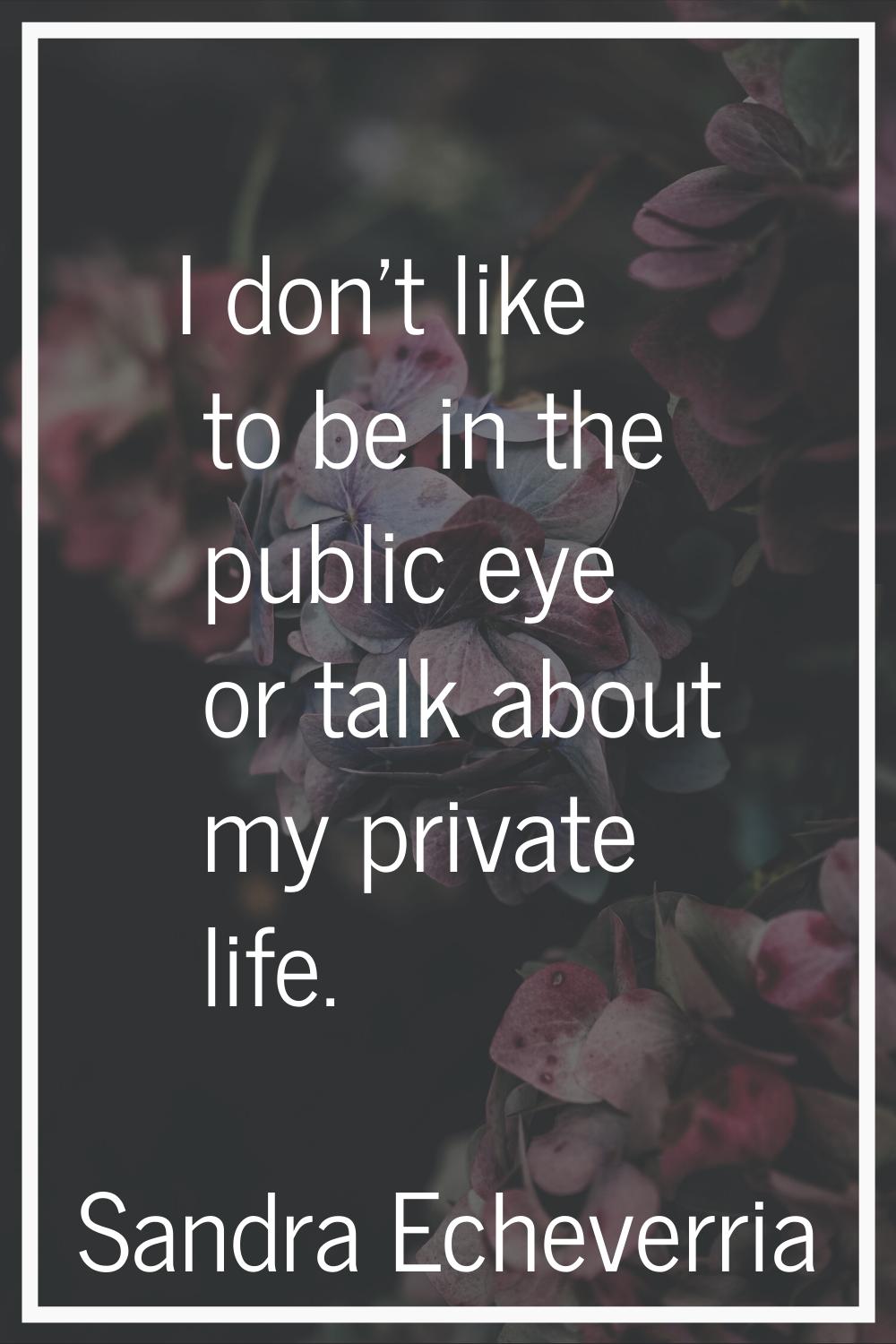 I don't like to be in the public eye or talk about my private life.