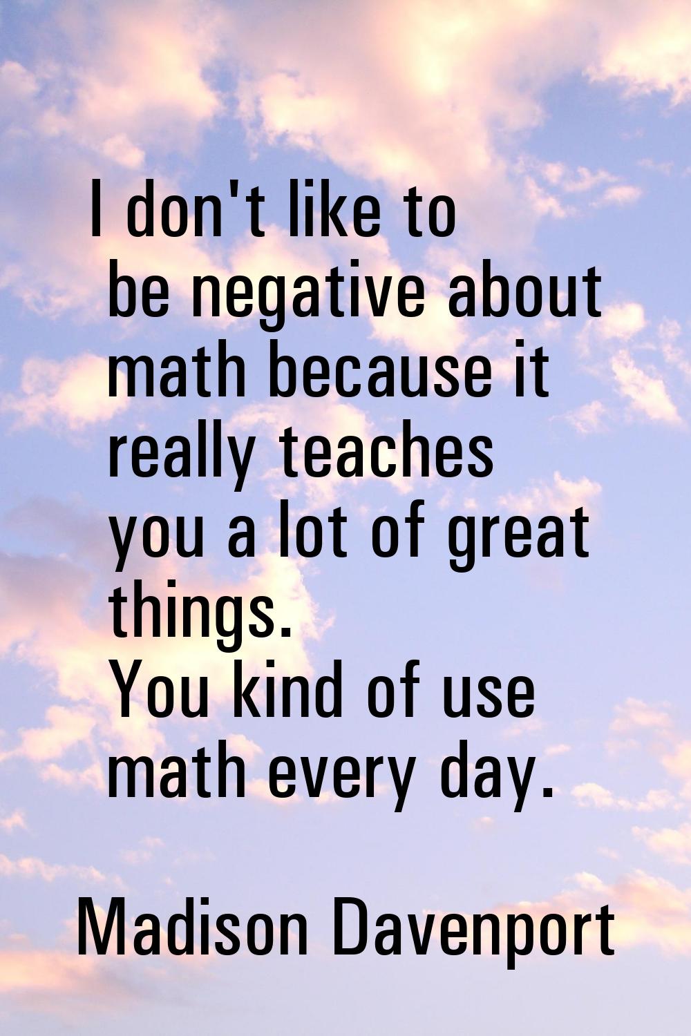 I don't like to be negative about math because it really teaches you a lot of great things. You kin