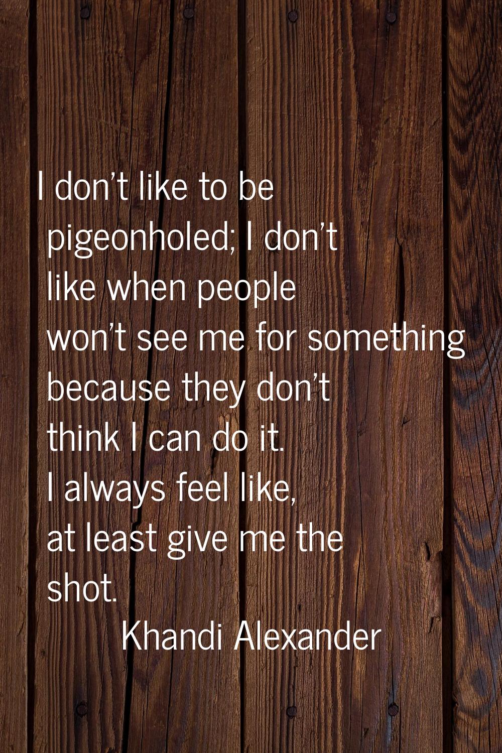 I don't like to be pigeonholed; I don't like when people won't see me for something because they do