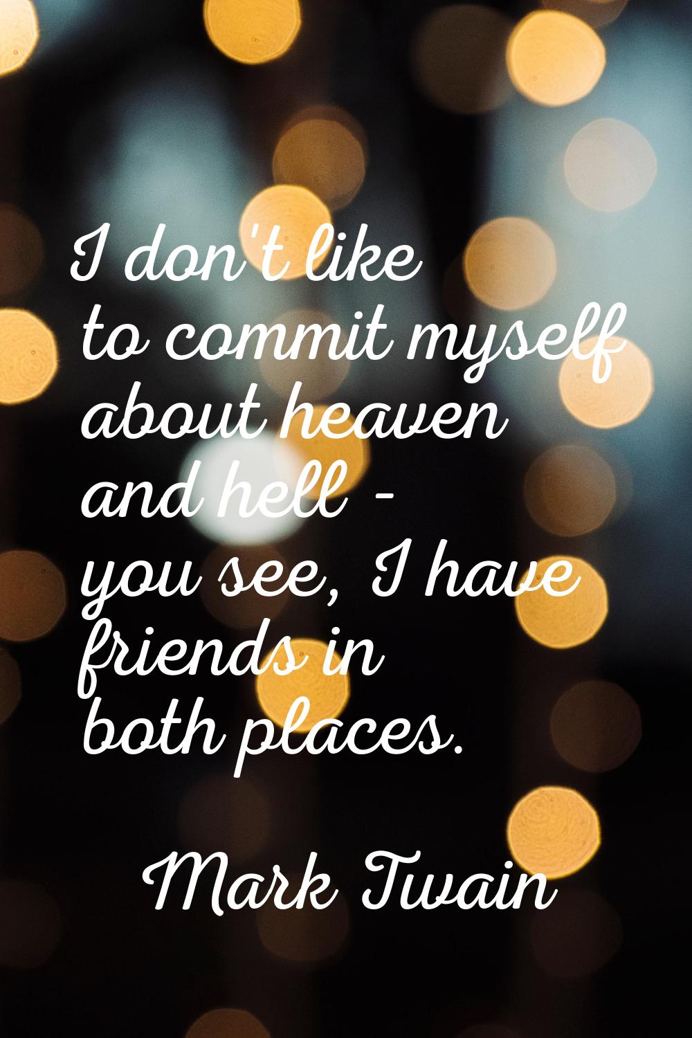 I don't like to commit myself about heaven and hell - you see, I have friends in both places.