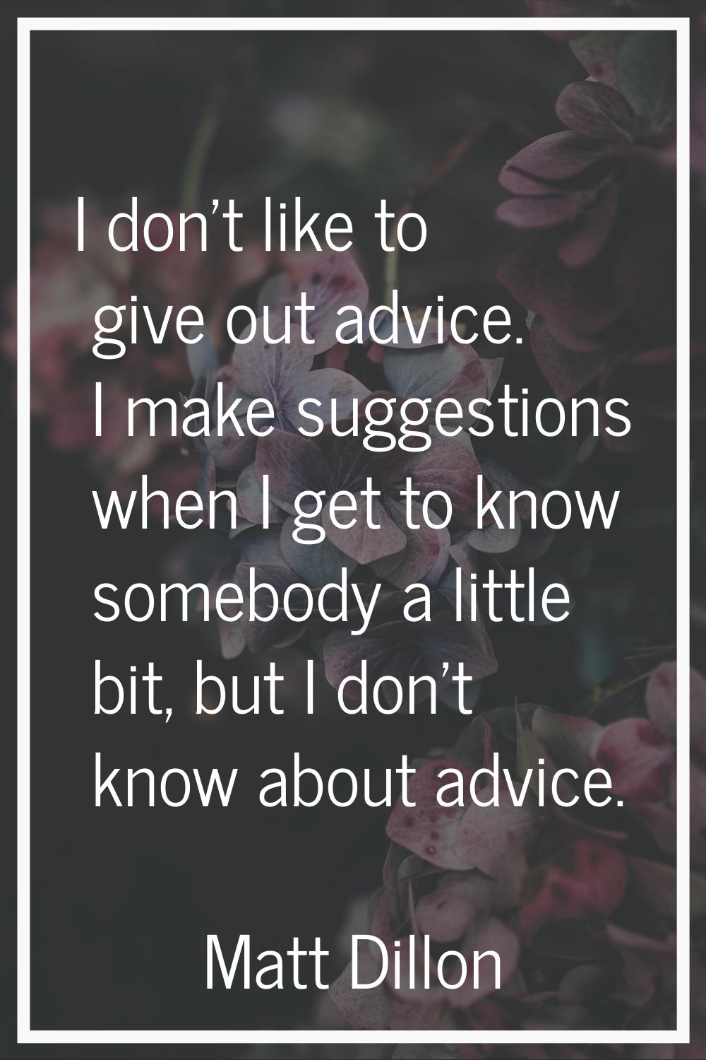 I don't like to give out advice. I make suggestions when I get to know somebody a little bit, but I