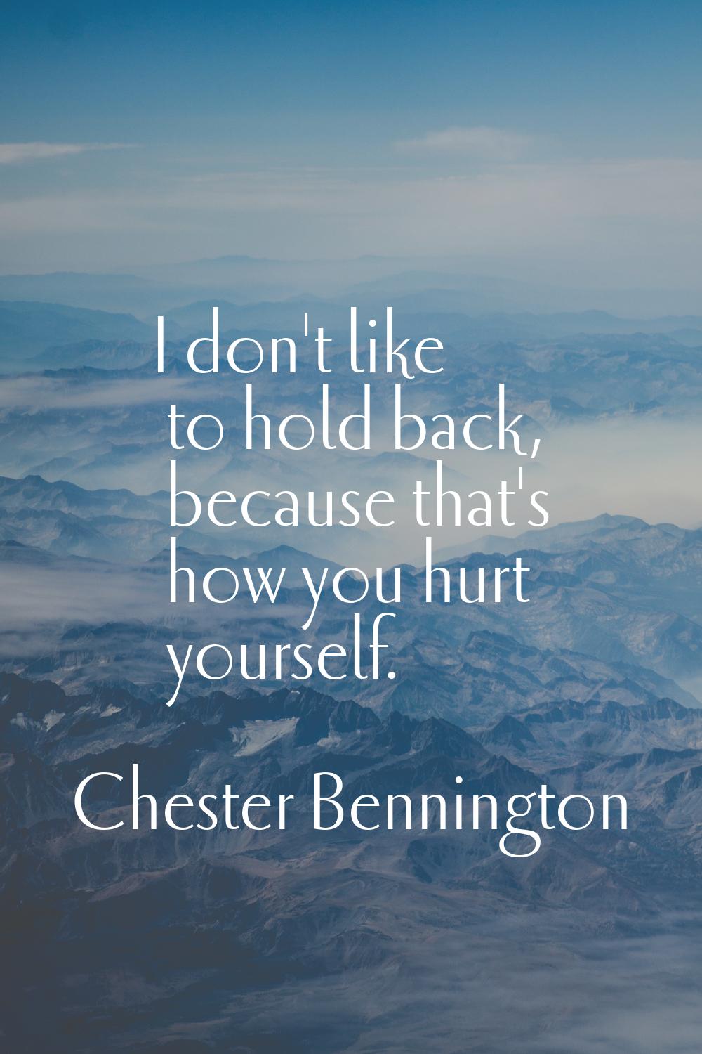 I don't like to hold back, because that's how you hurt yourself.