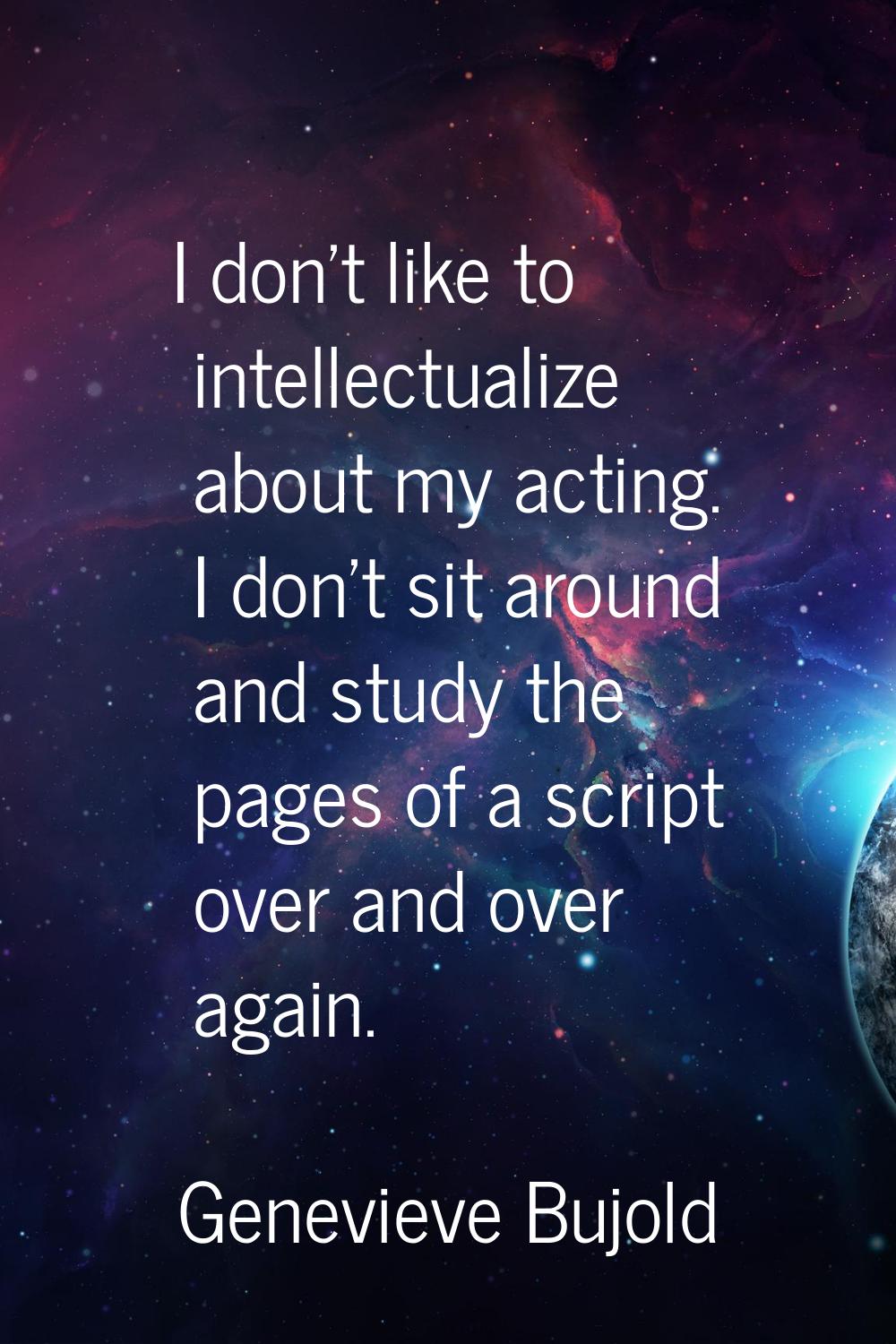 I don't like to intellectualize about my acting. I don't sit around and study the pages of a script