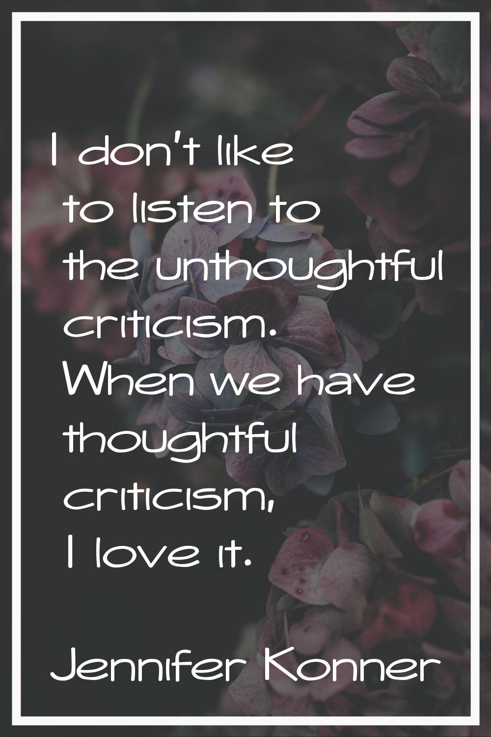 I don't like to listen to the unthoughtful criticism. When we have thoughtful criticism, I love it.