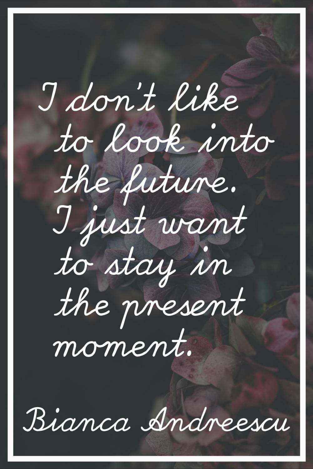 I don't like to look into the future. I just want to stay in the present moment.