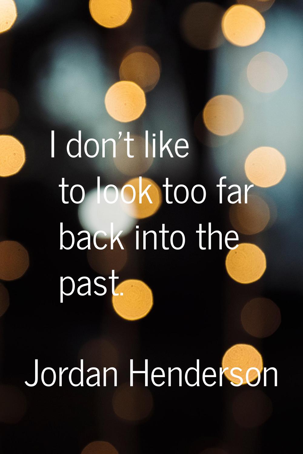 I don't like to look too far back into the past.