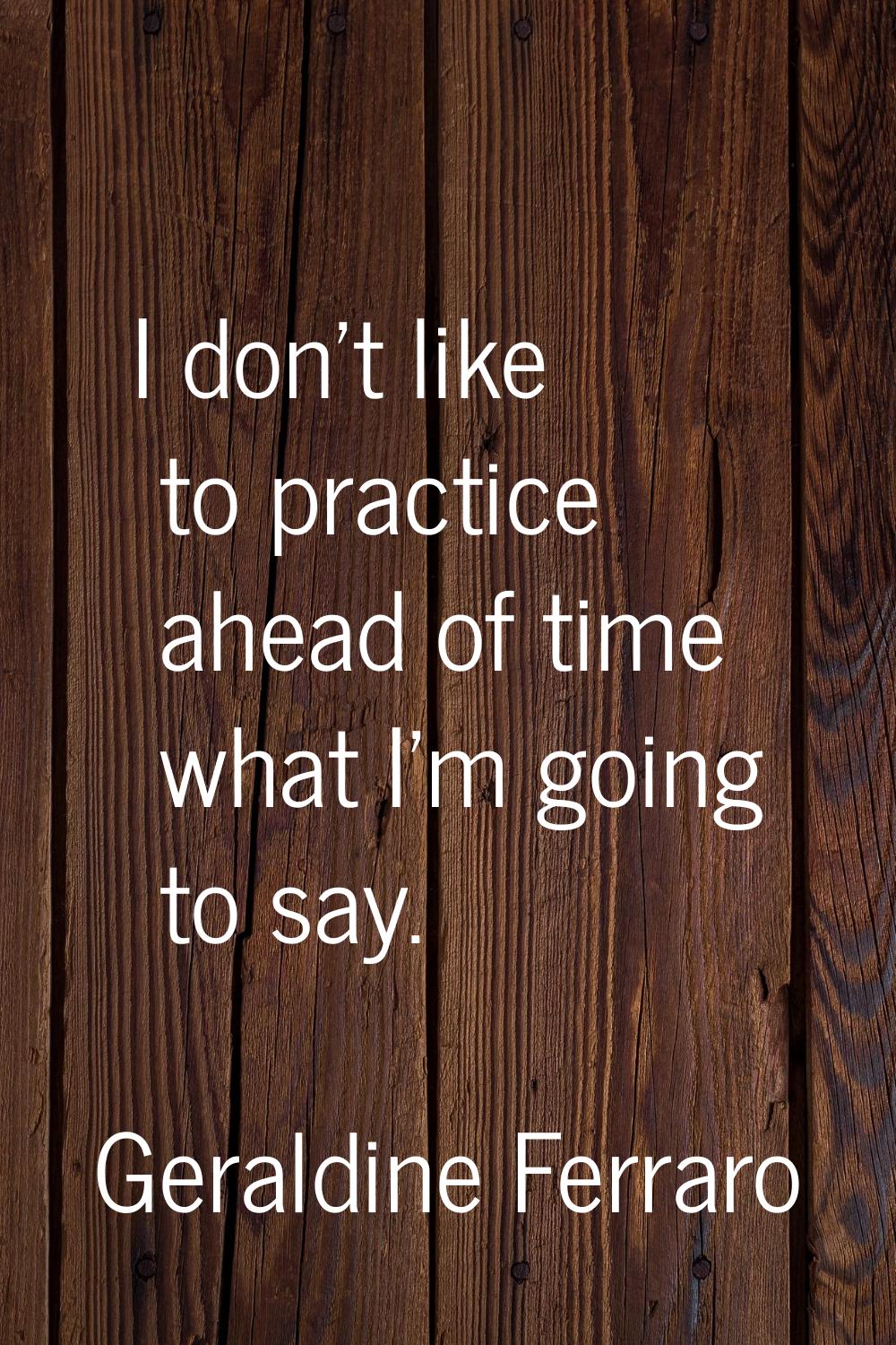 I don't like to practice ahead of time what I'm going to say.