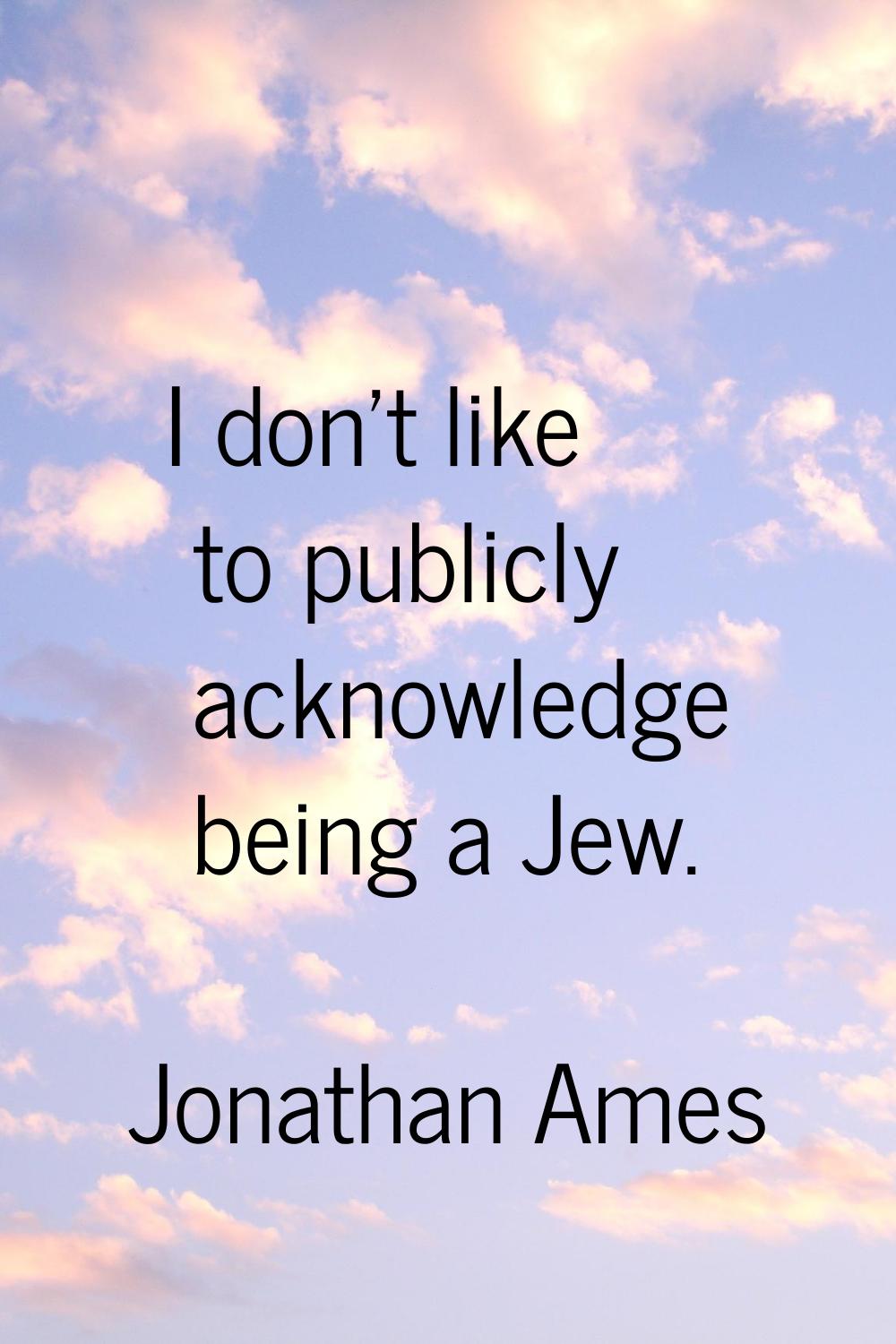 I don't like to publicly acknowledge being a Jew.