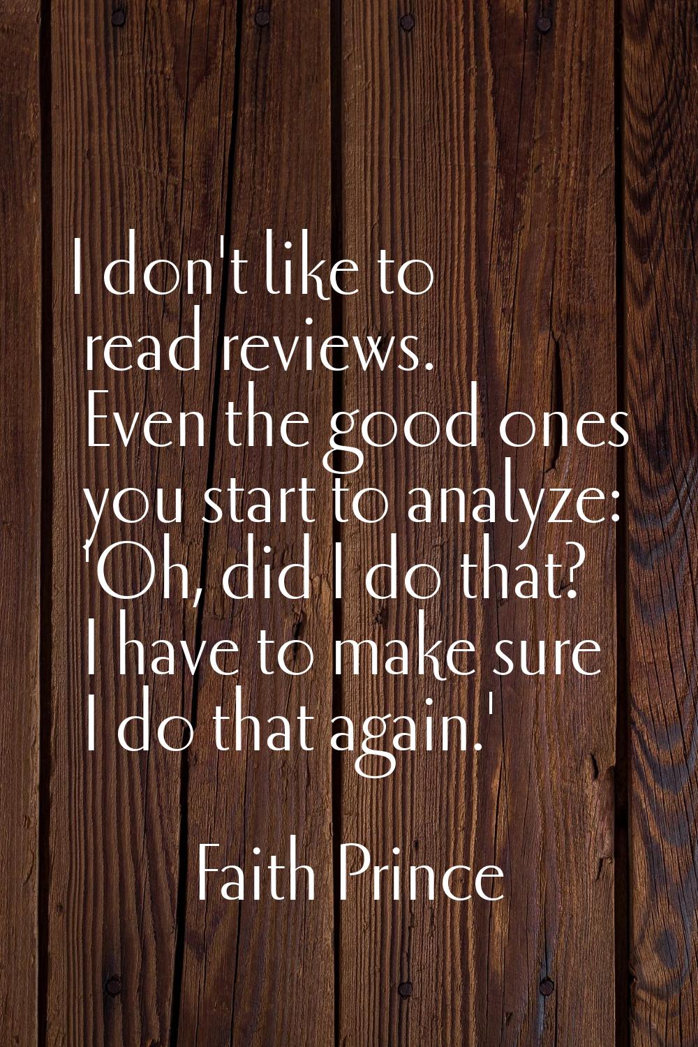 I don't like to read reviews. Even the good ones you start to analyze: 'Oh, did I do that? I have t