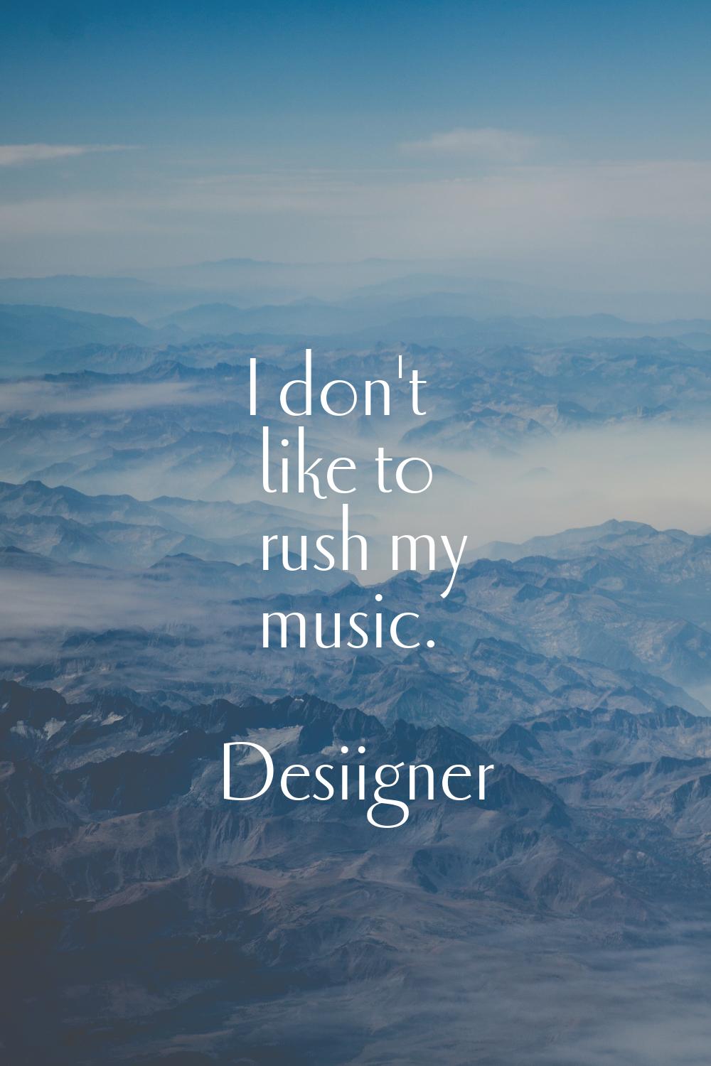 I don't like to rush my music.