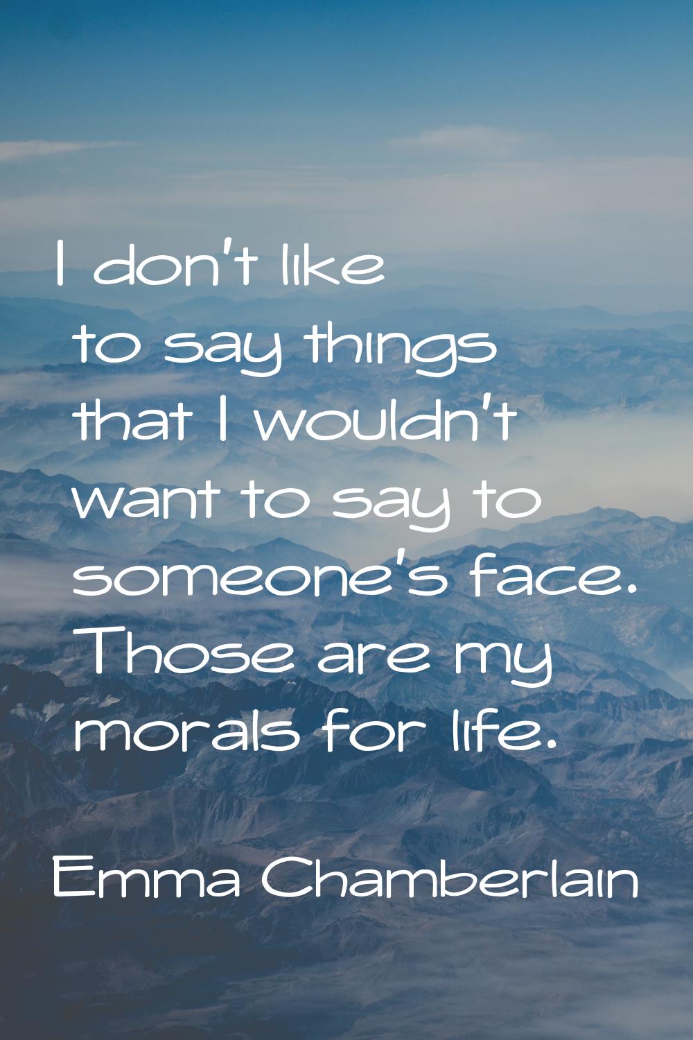 I don’t like to say things that I wouldn’t want to say to someone’s face. Those are my morals for l