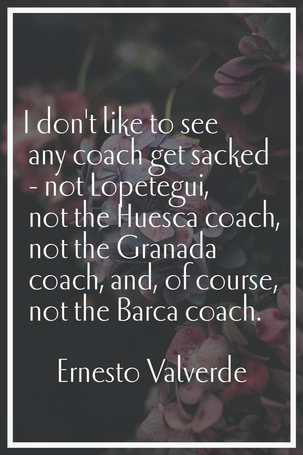 I don't like to see any coach get sacked - not Lopetegui, not the Huesca coach, not the Granada coa