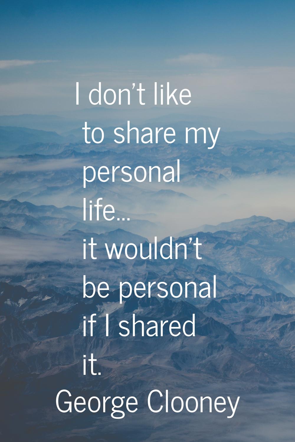 I don't like to share my personal life... it wouldn't be personal if I shared it.