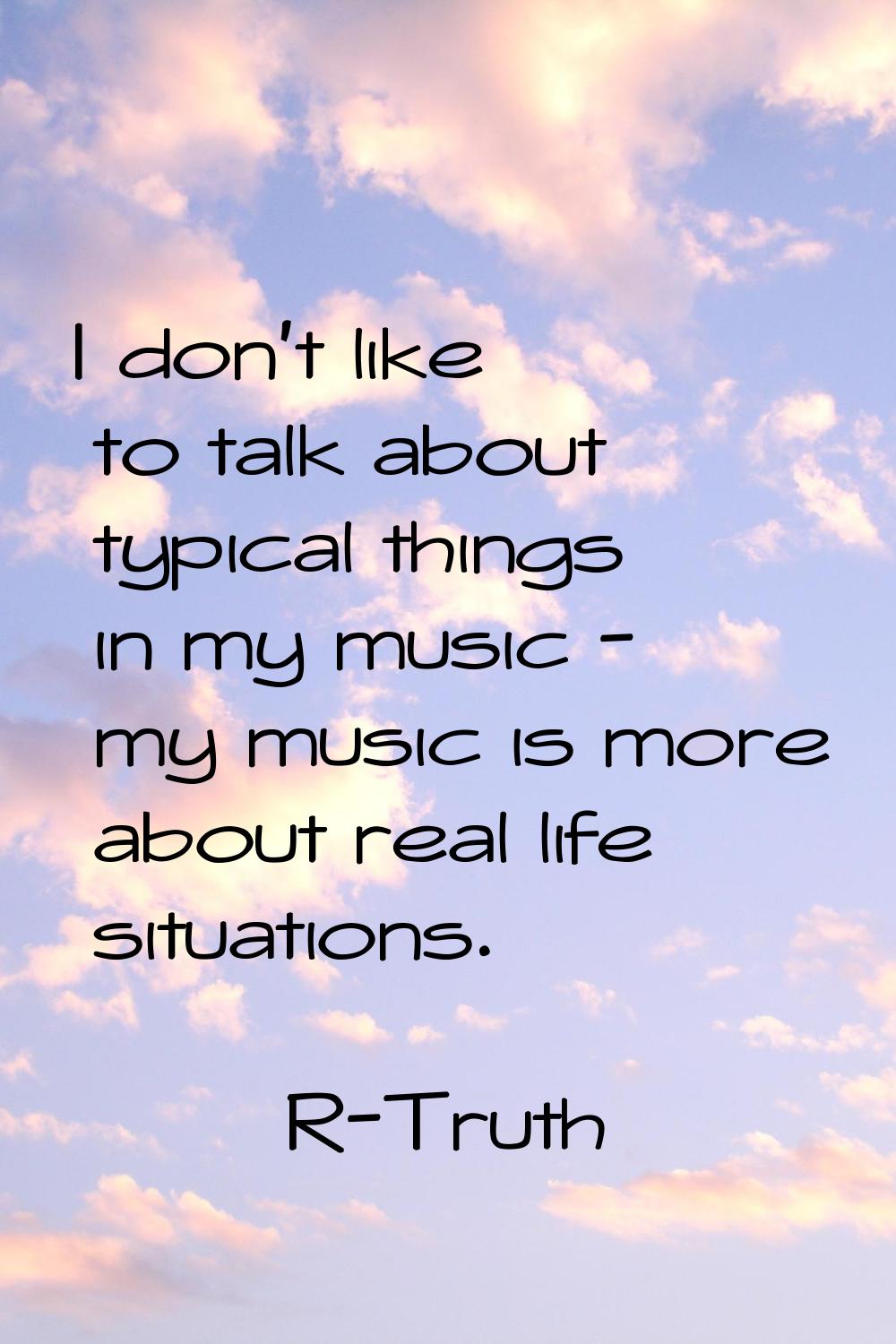 I don't like to talk about typical things in my music - my music is more about real life situations