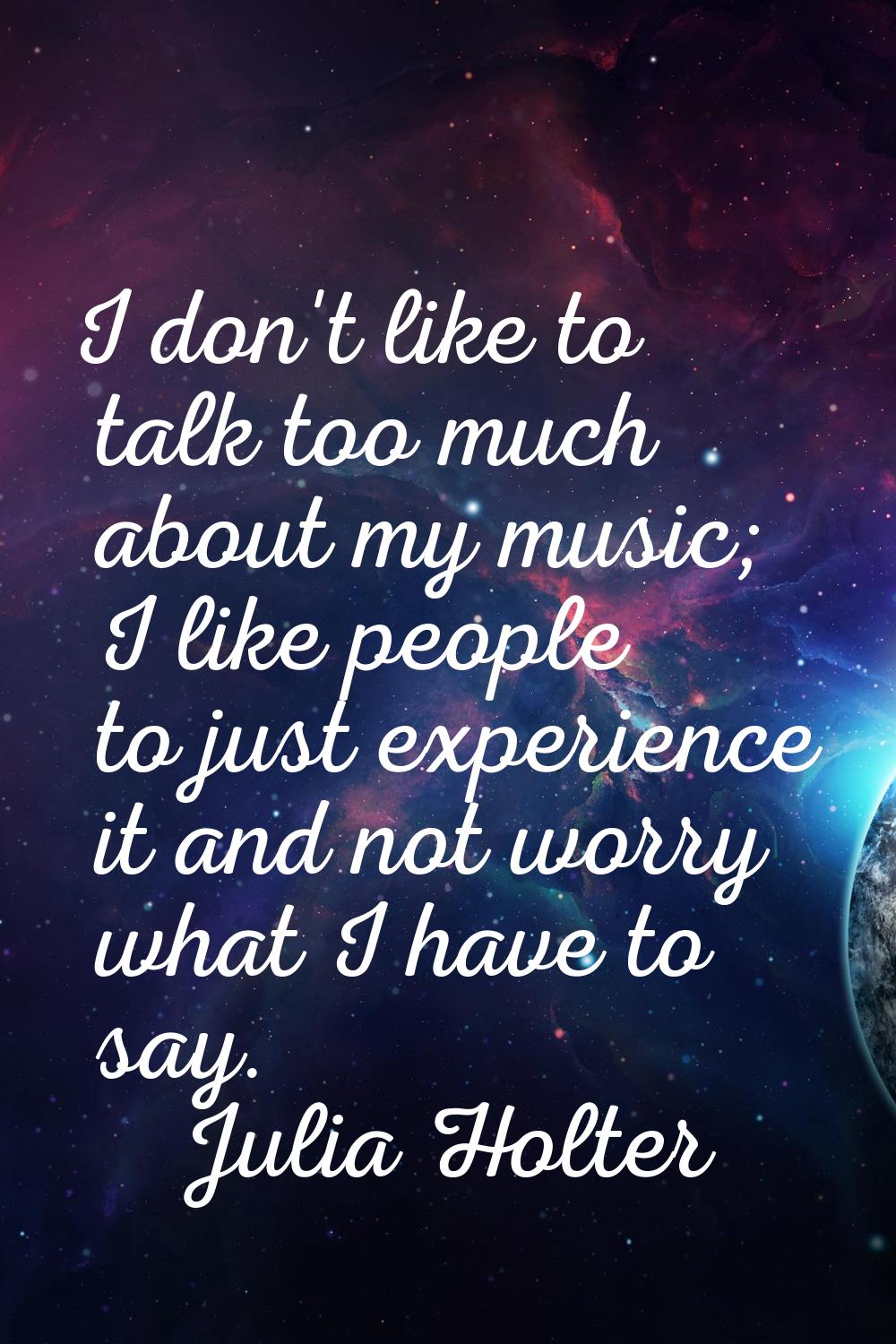 I don't like to talk too much about my music; I like people to just experience it and not worry wha